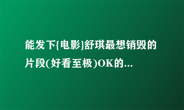 能发下{电影}舒琪最想销毁的片段(好看至极)OK的种子或下载链接么？