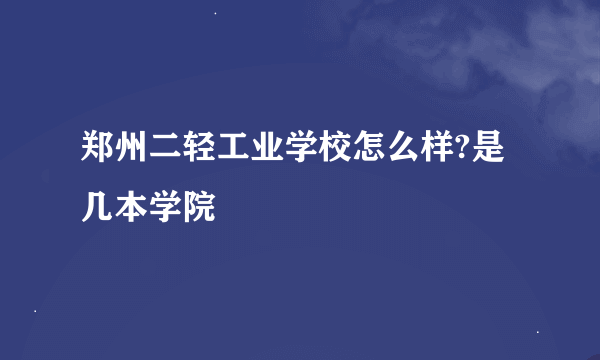 郑州二轻工业学校怎么样?是几本学院