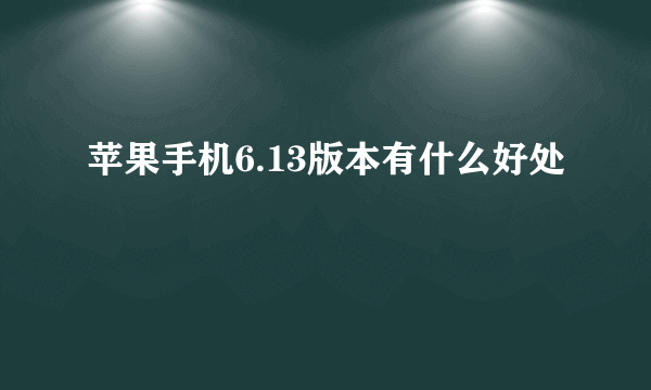 苹果手机6.13版本有什么好处