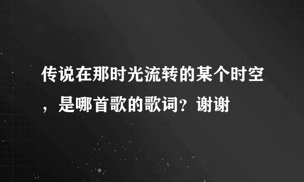 传说在那时光流转的某个时空，是哪首歌的歌词？谢谢