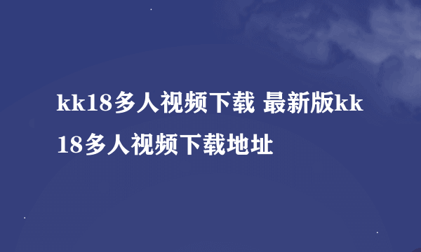 kk18多人视频下载 最新版kk18多人视频下载地址