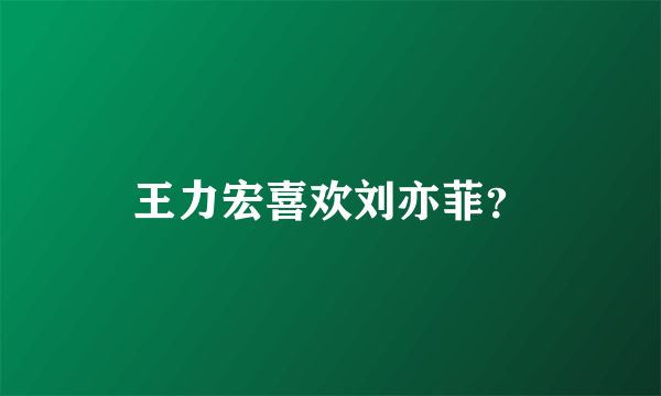 王力宏喜欢刘亦菲？