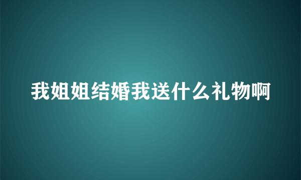 我姐姐结婚我送什么礼物啊