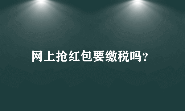 网上抢红包要缴税吗？