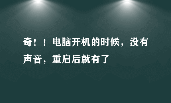 奇！！电脑开机的时候，没有声音，重启后就有了