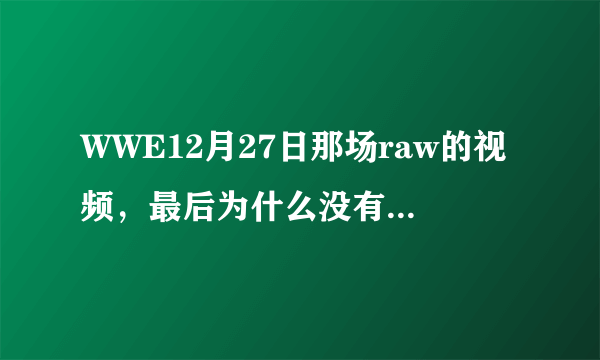 WWE12月27日那场raw的视频，最后为什么没有塞纳和凯恩比赛的内容？可是新闻里说他们打了的，谁有视频？？