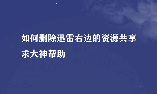 如何删除迅雷右边的资源共享求大神帮助