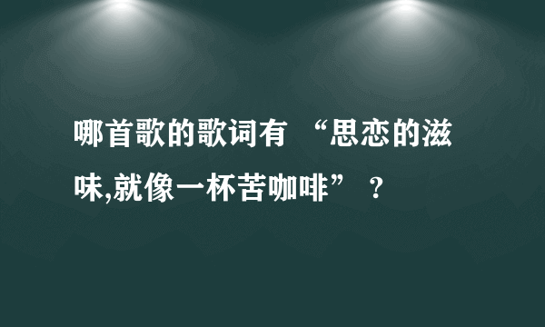 哪首歌的歌词有 “思恋的滋味,就像一杯苦咖啡” ?