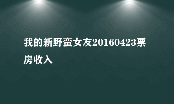 我的新野蛮女友20160423票房收入