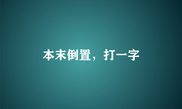 本末倒置，打一字