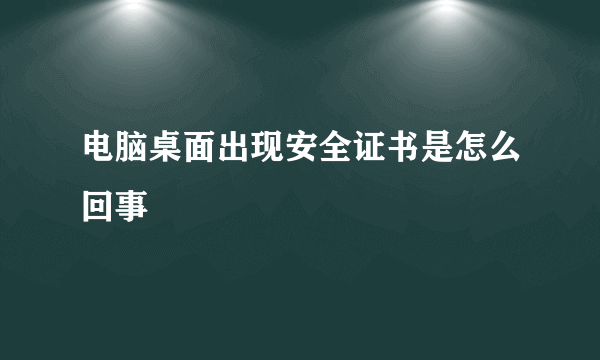 电脑桌面出现安全证书是怎么回事