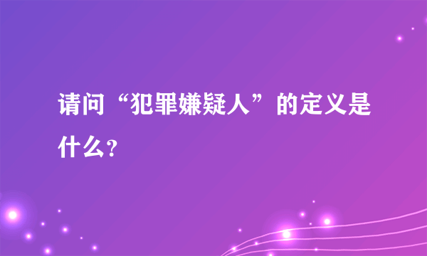 请问“犯罪嫌疑人”的定义是什么？