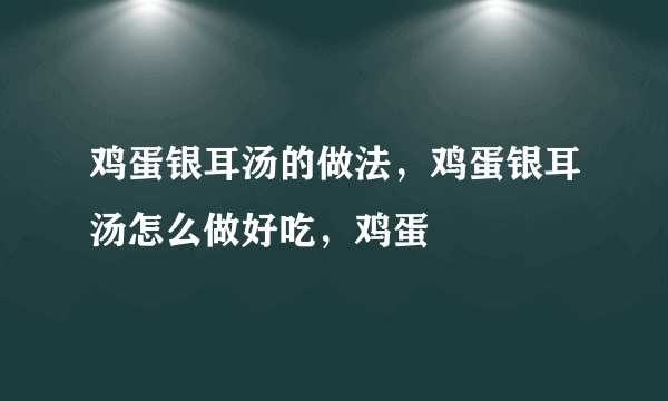 鸡蛋银耳汤的做法，鸡蛋银耳汤怎么做好吃，鸡蛋