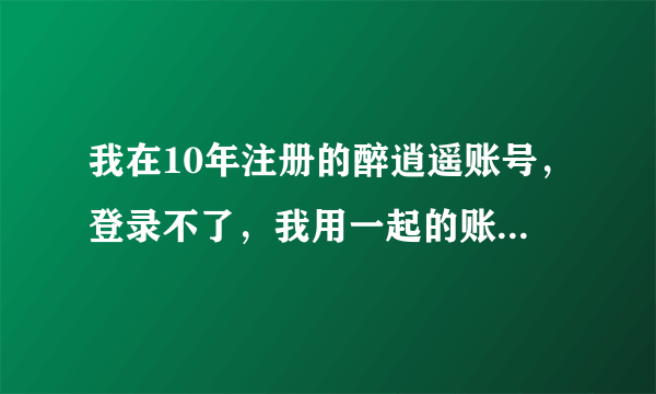 我在10年注册的醉逍遥账号，登录不了，我用一起的账号注册，还可以注册，是什么原因