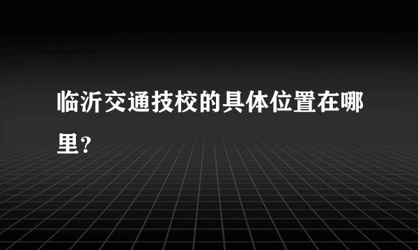 临沂交通技校的具体位置在哪里？