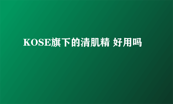 KOSE旗下的清肌精 好用吗