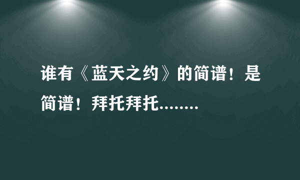 谁有《蓝天之约》的简谱！是简谱！拜托拜托.......................