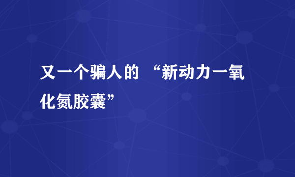 又一个骗人的 “新动力一氧化氮胶囊”