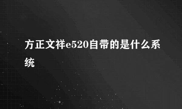 方正文祥e520自带的是什么系统