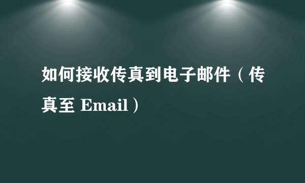 如何接收传真到电子邮件（传真至 Email）