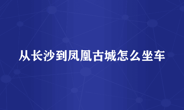 从长沙到凤凰古城怎么坐车