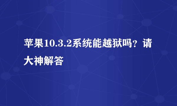 苹果10.3.2系统能越狱吗？请大神解答