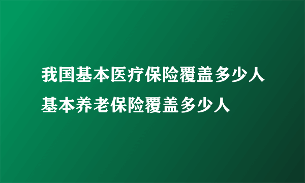 我国基本医疗保险覆盖多少人基本养老保险覆盖多少人