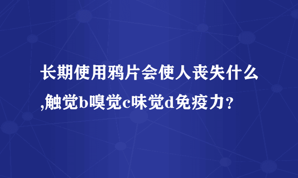 长期使用鸦片会使人丧失什么,触觉b嗅觉c味觉d免疫力？