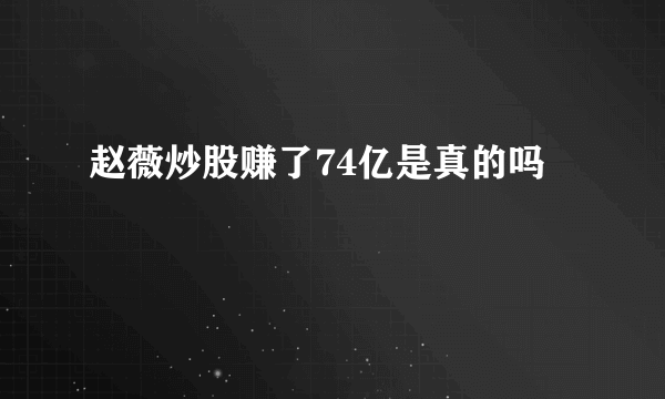 赵薇炒股赚了74亿是真的吗