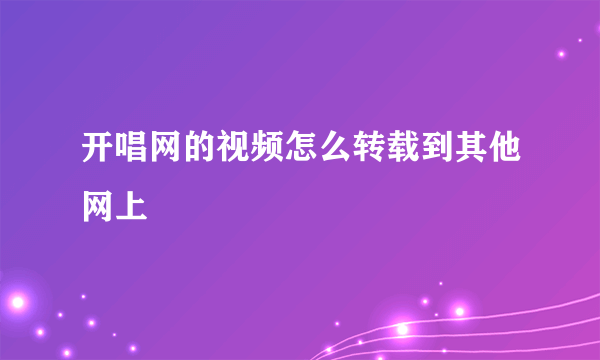 开唱网的视频怎么转载到其他网上