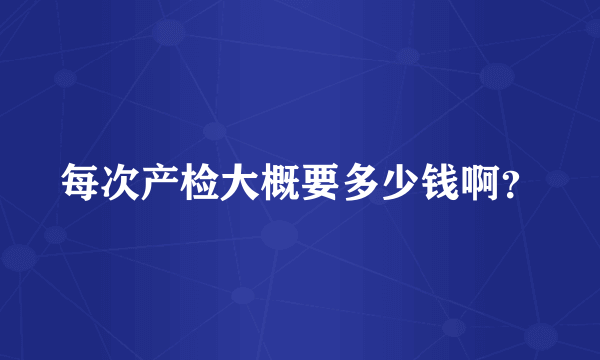 每次产检大概要多少钱啊？