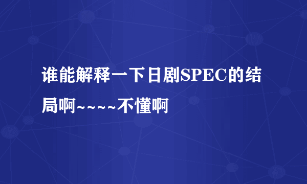 谁能解释一下日剧SPEC的结局啊~~~~不懂啊