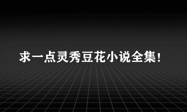 求一点灵秀豆花小说全集！