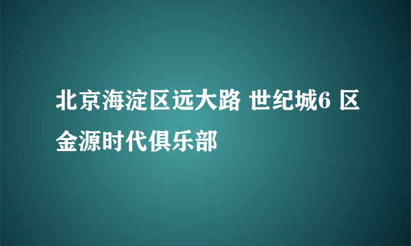 北京海淀区远大路 世纪城6 区金源时代俱乐部