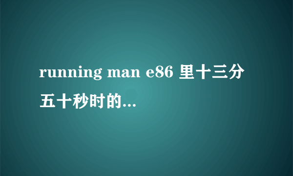 running man e86 里十三分五十秒时的背景音乐