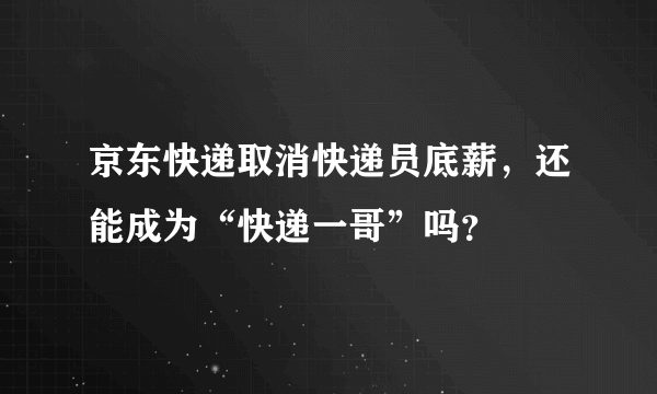 京东快递取消快递员底薪，还能成为“快递一哥”吗？