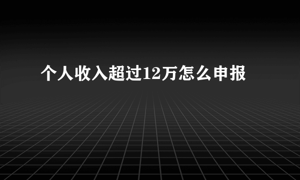 个人收入超过12万怎么申报