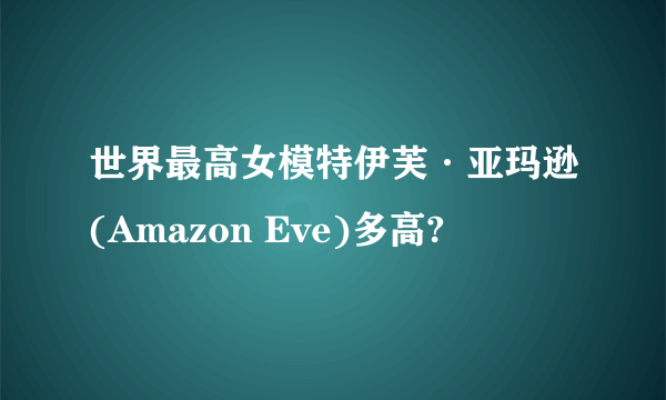 世界最高女模特伊芙·亚玛逊(Amazon Eve)多高?