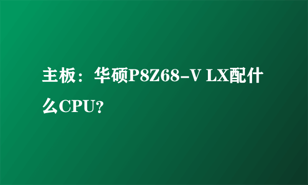 主板：华硕P8Z68-V LX配什么CPU？