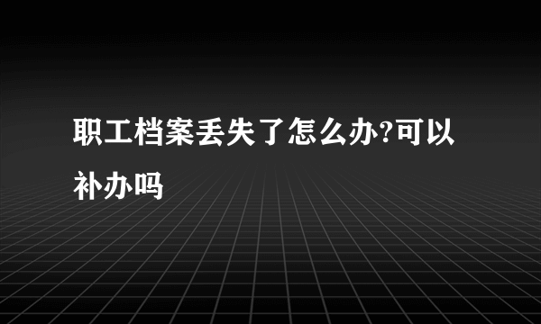 职工档案丢失了怎么办?可以补办吗