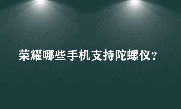 荣耀哪些手机支持陀螺仪？