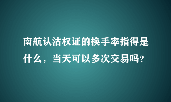 南航认沽权证的换手率指得是什么，当天可以多次交易吗？