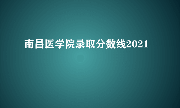 南昌医学院录取分数线2021