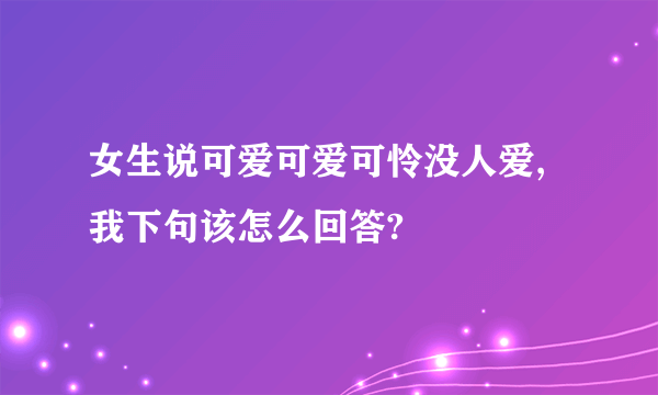 女生说可爱可爱可怜没人爱,我下句该怎么回答?