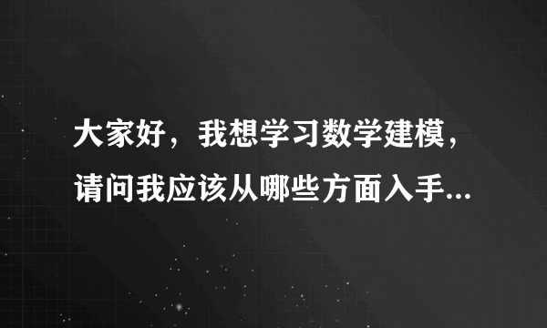 大家好，我想学习数学建模，请问我应该从哪些方面入手，先学什么在学什么，求指教！！