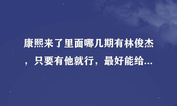 康熙来了里面哪几期有林俊杰，只要有他就行，最好能给我全部，我敢深深的感谢他得