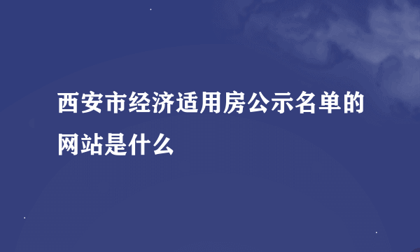 西安市经济适用房公示名单的网站是什么