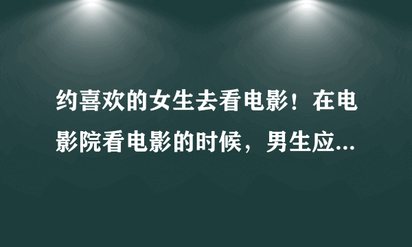 约喜欢的女生去看电影！在电影院看电影的时候，男生应该做点什么？我和她是以朋友的关系约出去的