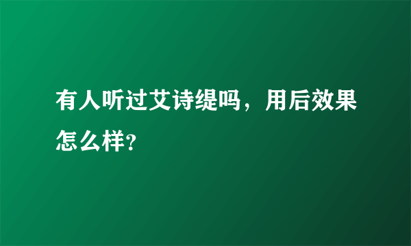 有人听过艾诗缇吗，用后效果怎么样？