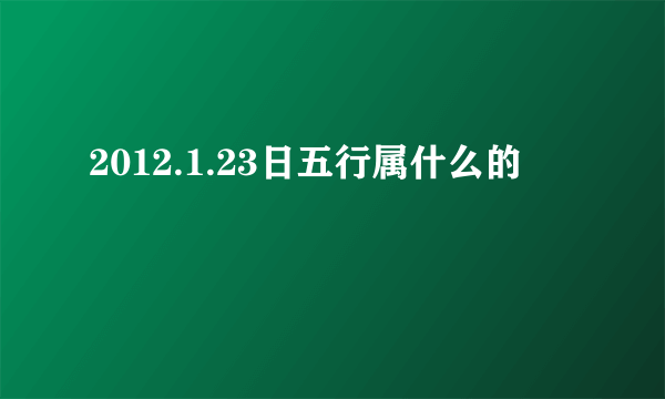 2012.1.23日五行属什么的